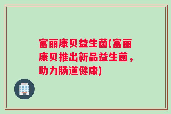 富丽康贝益生菌(富丽康贝推出新品益生菌，助力肠道健康)