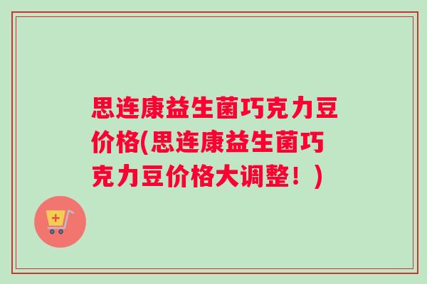 思连康益生菌巧克力豆价格(思连康益生菌巧克力豆价格大调整！)