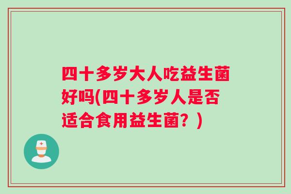 四十多岁大人吃益生菌好吗(四十多岁人是否适合食用益生菌？)