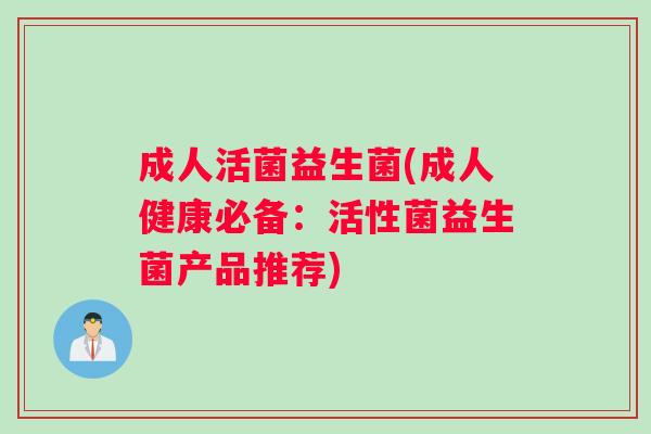 成人活菌益生菌(成人健康必备：活性菌益生菌产品推荐)