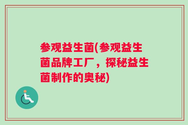 参观益生菌(参观益生菌品牌工厂，探秘益生菌制作的奥秘)