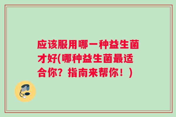 应该服用哪一种益生菌才好(哪种益生菌最适合你？指南来帮你！)