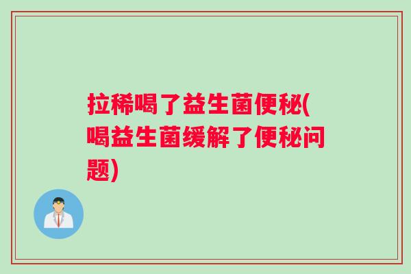 拉稀喝了益生菌便秘(喝益生菌缓解了便秘问题)
