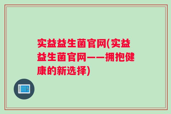 实益益生菌官网(实益益生菌官网——拥抱健康的新选择)
