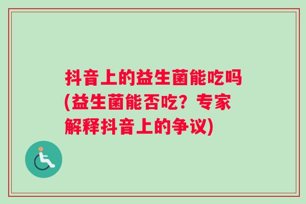 抖音上的益生菌能吃吗(益生菌能否吃？专家解释抖音上的争议)