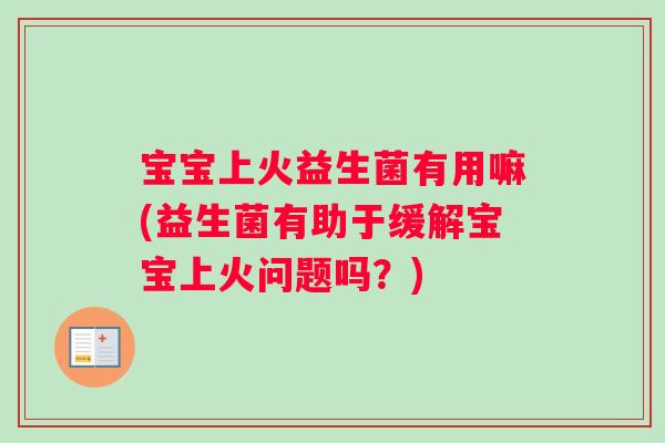 宝宝上火益生菌有用嘛(益生菌有助于缓解宝宝上火问题吗？)