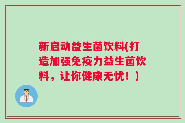 新启动益生菌饮料(打造加强免疫力益生菌饮料，让你健康无忧！)