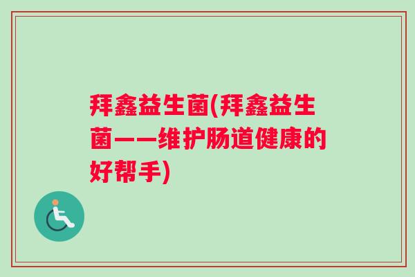 拜鑫益生菌(拜鑫益生菌——维护肠道健康的好帮手)