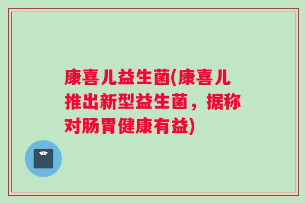 康喜儿益生菌(康喜儿推出新型益生菌，据称对肠胃健康有益)