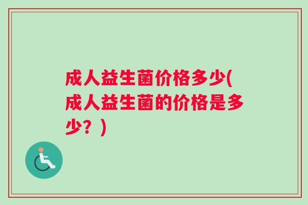 成人益生菌价格多少(成人益生菌的价格是多少？)