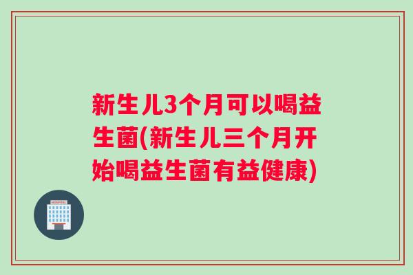新生儿3个月可以喝益生菌(新生儿三个月开始喝益生菌有益健康)