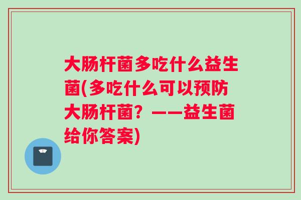 大肠杆菌多吃什么益生菌(多吃什么可以预防大肠杆菌？——益生菌给你答案)