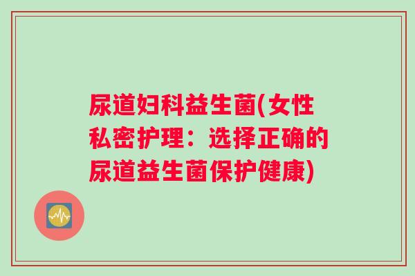 尿道妇科益生菌(女性私密护理：选择正确的尿道益生菌保护健康)