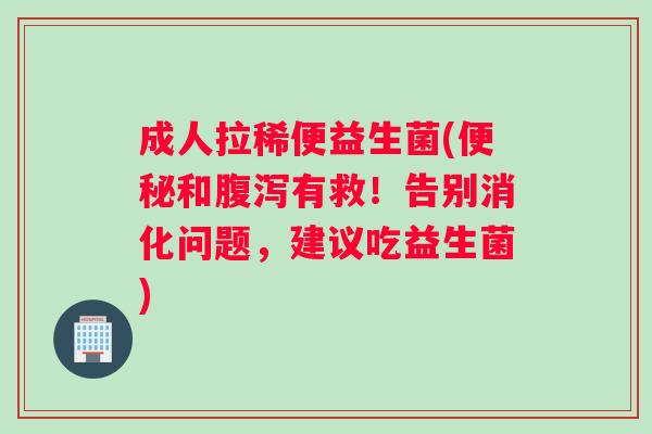成人拉稀便益生菌(便秘和腹泻有救！告别消化问题，建议吃益生菌)