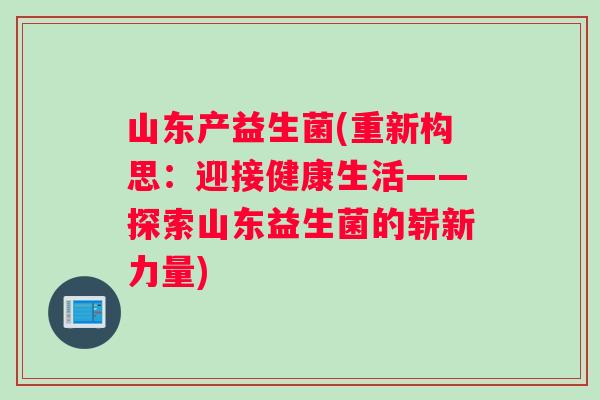 山东产益生菌(重新构思：迎接健康生活——探索山东益生菌的崭新力量)