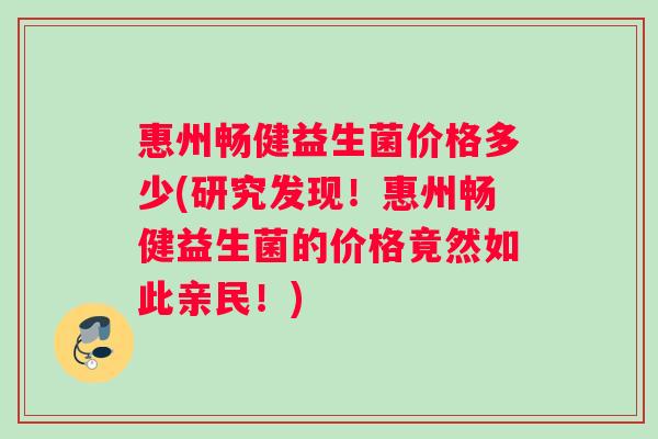 惠州畅健益生菌价格多少(研究发现！惠州畅健益生菌的价格竟然如此亲民！)