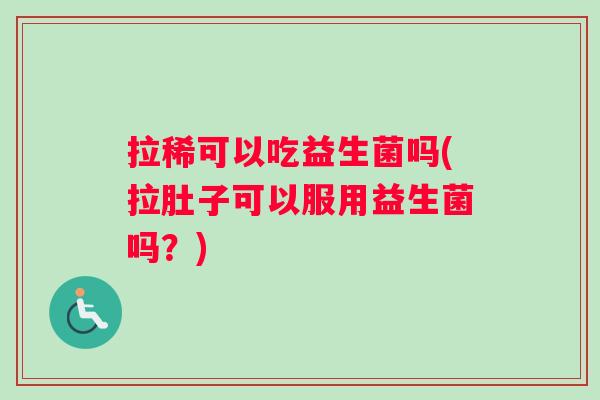 拉稀可以吃益生菌吗(拉肚子可以服用益生菌吗？)