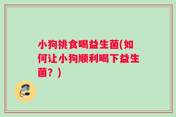 小狗挑食喝益生菌(如何让小狗顺利喝下益生菌？)