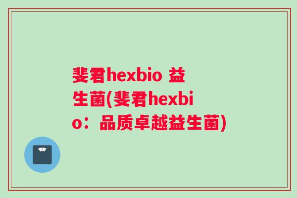 斐君hexbio 益生菌(斐君hexbio：品质卓越益生菌)