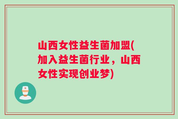 山西女性益生菌加盟(加入益生菌行业，山西女性实现创业梦)