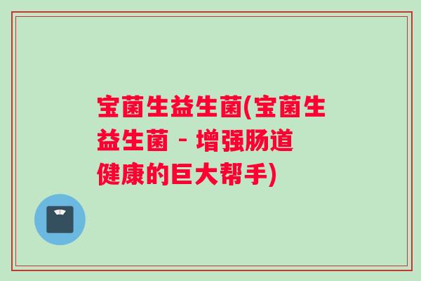 宝菌生益生菌(宝菌生益生菌 - 增强肠道健康的巨大帮手)