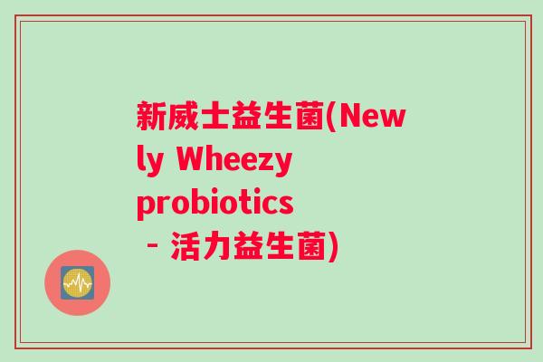 新威士益生菌(Newly Wheezy probiotics - 活力益生菌)