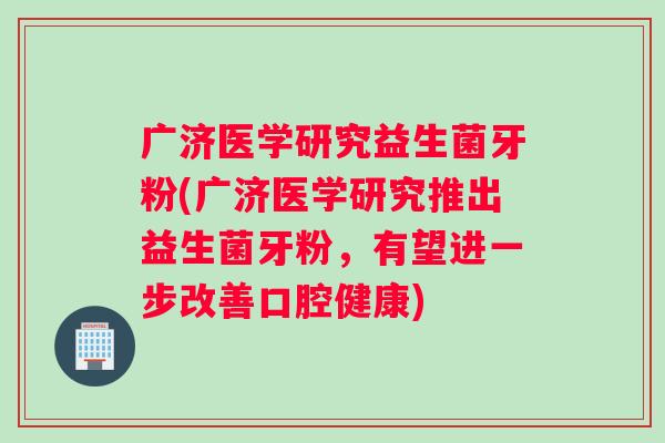 广济医学研究益生菌牙粉(广济医学研究推出益生菌牙粉，有望进一步改善口腔健康)