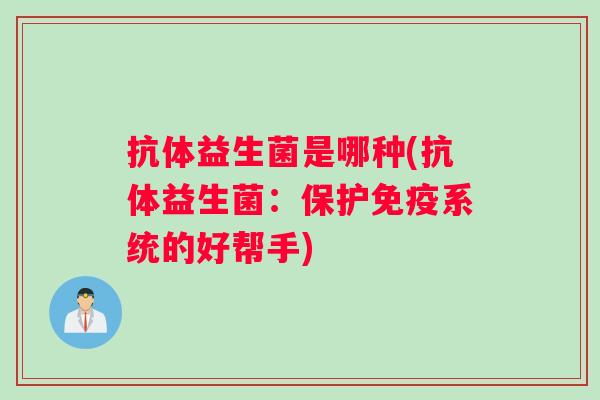 抗体益生菌是哪种(抗体益生菌：保护免疫系统的好帮手)
