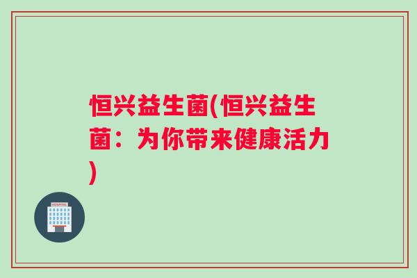 恒兴益生菌(恒兴益生菌：为你带来健康活力)