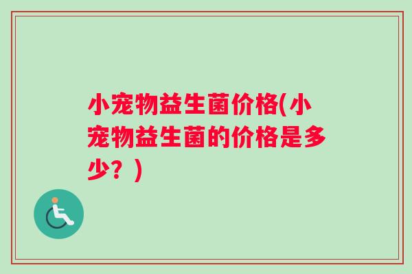 小宠物益生菌价格(小宠物益生菌的价格是多少？)