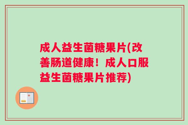 成人益生菌糖果片(改善肠道健康！成人口服益生菌糖果片推荐)