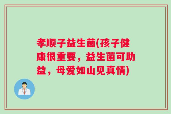 孝顺子益生菌(孩子健康很重要，益生菌可助益，母爱如山见真情)