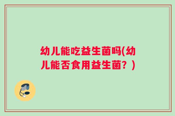 幼儿能吃益生菌吗(幼儿能否食用益生菌？)