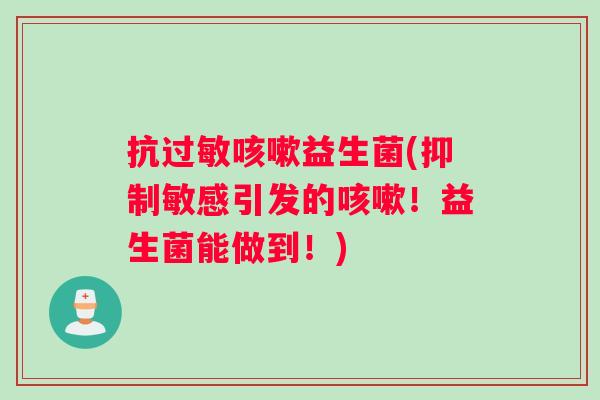 抗过敏咳嗽益生菌(抑制敏感引发的咳嗽！益生菌能做到！)