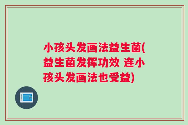 小孩头发画法益生菌(益生菌发挥功效 连小孩头发画法也受益)