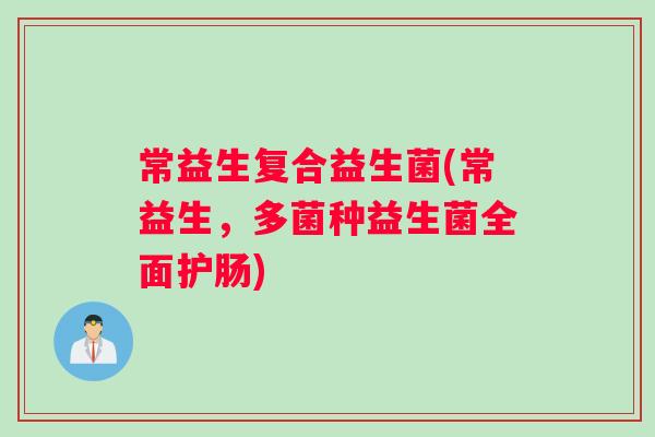 常益生复合益生菌(常益生，多菌种益生菌全面护肠)