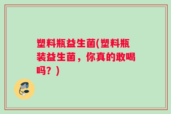 塑料瓶益生菌(塑料瓶装益生菌，你真的敢喝吗？)