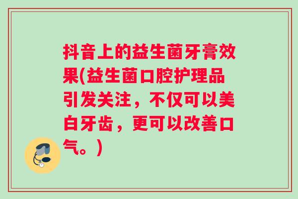 抖音上的益生菌牙膏效果(益生菌口腔护理品引发关注，不仅可以美白牙齿，更可以改善口气。)