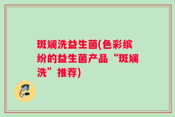 斑斓洗益生菌(色彩缤纷的益生菌产品“斑斓洗”推荐)
