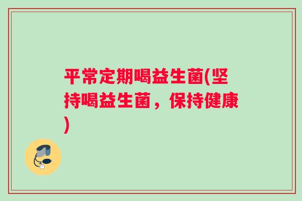 平常定期喝益生菌(坚持喝益生菌，保持健康)