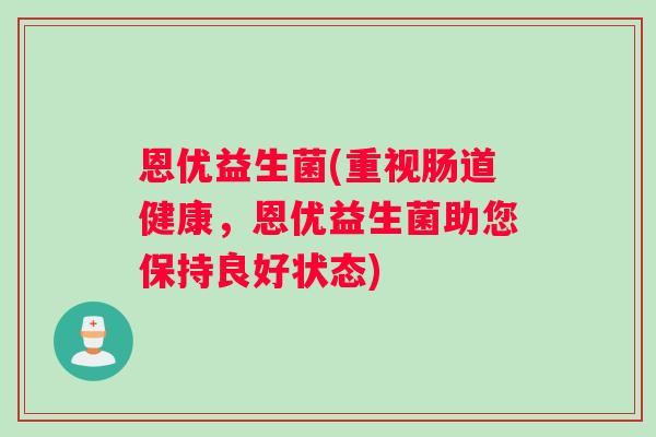 恩优益生菌(重视肠道健康，恩优益生菌助您保持良好状态)