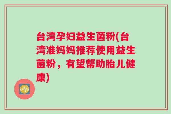 台湾孕妇益生菌粉(台湾准妈妈推荐使用益生菌粉，有望帮助胎儿健康)