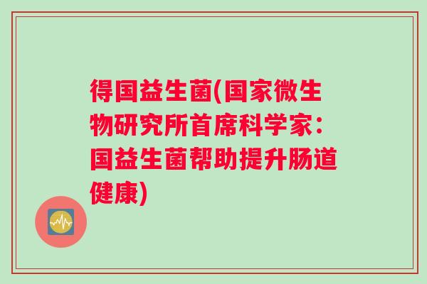 得国益生菌(国家微生物研究所首席科学家：国益生菌帮助提升肠道健康)