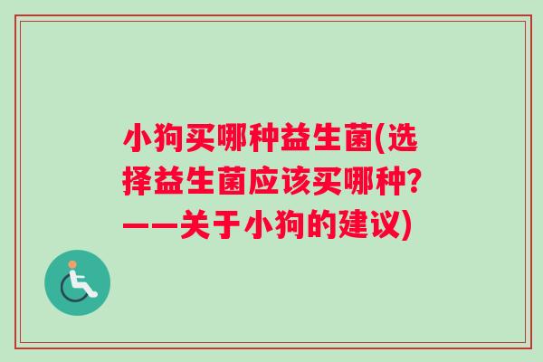 小狗买哪种益生菌(选择益生菌应该买哪种？——关于小狗的建议)