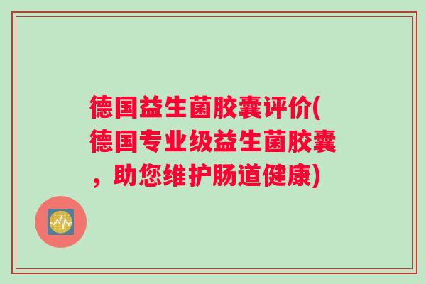 德国益生菌胶囊评价(德国专业级益生菌胶囊，助您维护肠道健康)