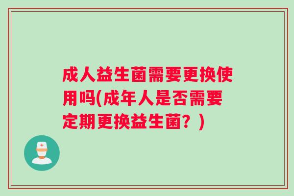 成人益生菌需要更换使用吗(成年人是否需要定期更换益生菌？)