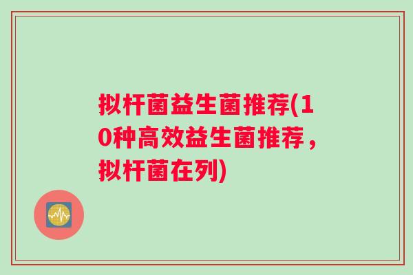 拟杆菌益生菌推荐(10种高效益生菌推荐，拟杆菌在列)