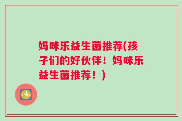 妈咪乐益生菌推荐(孩子们的好伙伴！妈咪乐益生菌推荐！)