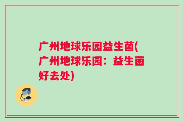 广州地球乐园益生菌(广州地球乐园：益生菌好去处)