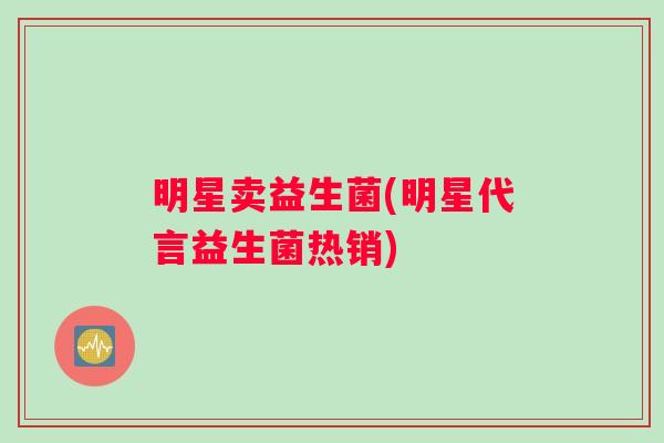 明星卖益生菌(明星代言益生菌热销)
